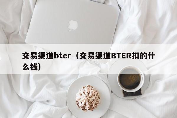 交易渠道bter（交易渠道BTER扣的什么钱）