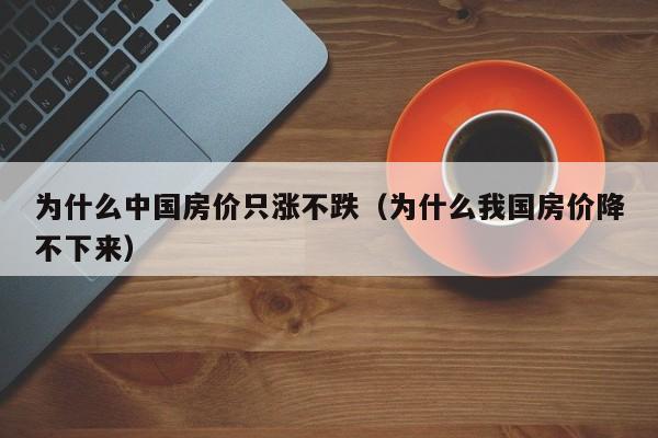 为什么中国房价只涨不跌（为什么我国房价降不下来）