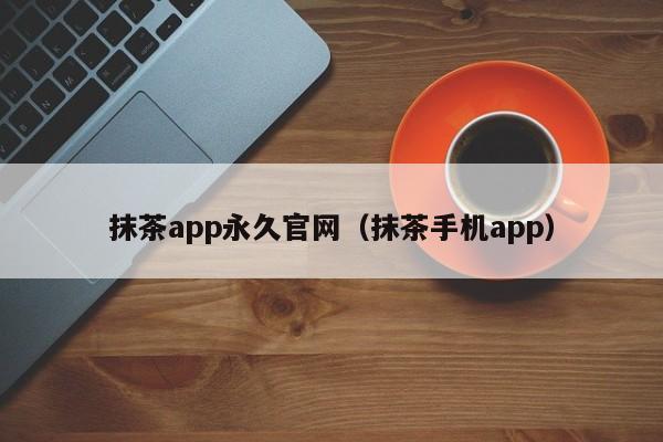 抹茶app永久官网（抹茶手机app）
