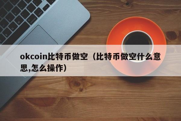okcoin比特币做空（比特币做空什么意思,怎么操作）