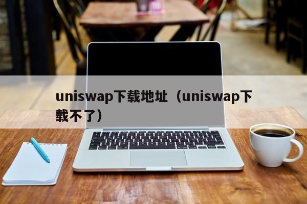 uniswap下载地址（uniswap下载不了）