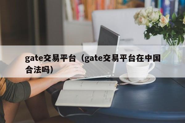 gate交易平台（gate交易平台在中国合法吗）