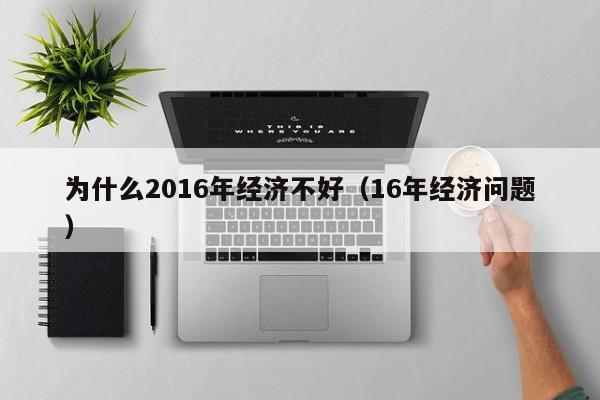 为什么2016年经济不好（16年经济问题）